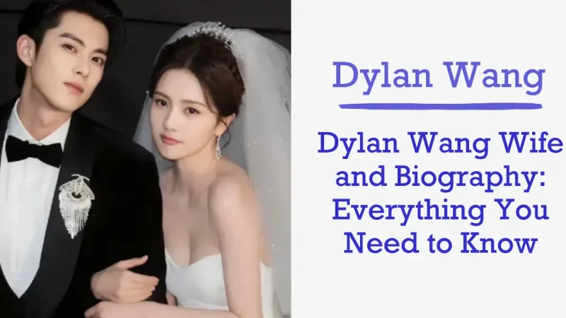 Dylan Wang Wife and Biography: Everything You Need to Know